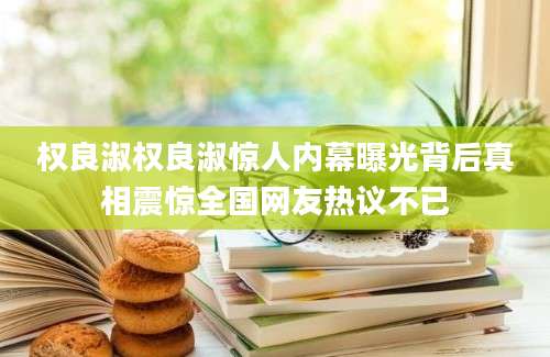权良淑权良淑惊人内幕曝光背后真相震惊全国网友热议不已
