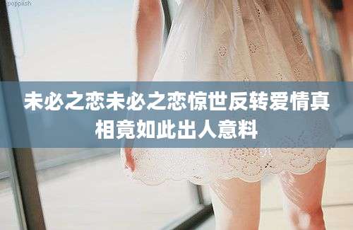 未必之恋未必之恋惊世反转爱情真相竟如此出人意料