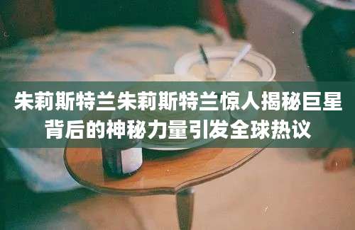朱莉斯特兰朱莉斯特兰惊人揭秘巨星背后的神秘力量引发全球热议
