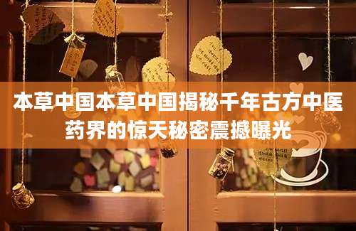 本草中国本草中国揭秘千年古方中医药界的惊天秘密震撼曝光