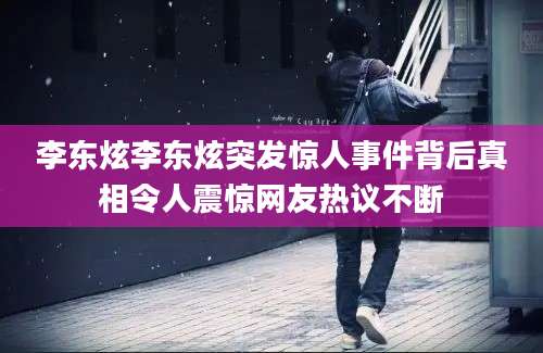李东炫李东炫突发惊人事件背后真相令人震惊网友热议不断