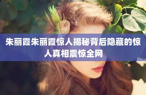 朱丽霞朱丽霞惊人揭秘背后隐藏的惊人真相震惊全网
