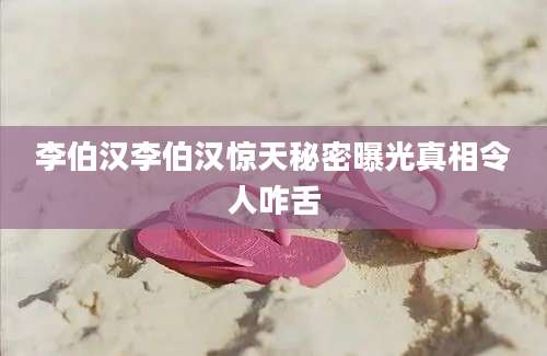 李伯汉李伯汉惊天秘密曝光真相令人咋舌