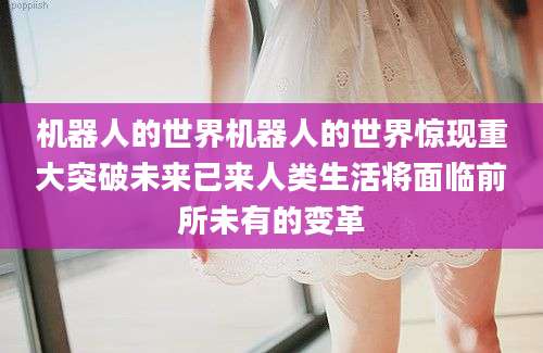 机器人的世界机器人的世界惊现重大突破未来已来人类生活将面临前所未有的变革