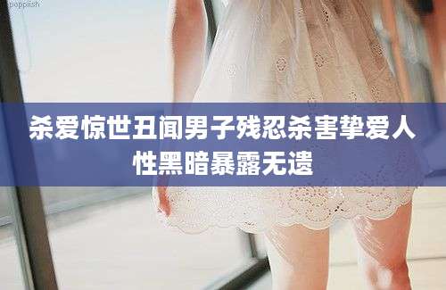 杀爱惊世丑闻男子残忍杀害挚爱人性黑暗暴露无遗