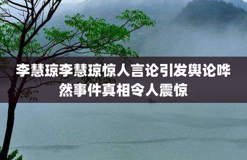李慧琼李慧琼惊人言论引发舆论哗然事件真相令人震惊