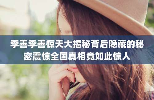 李善李善惊天大揭秘背后隐藏的秘密震惊全国真相竟如此惊人