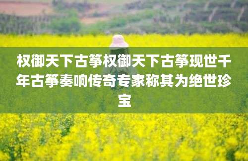 权御天下古筝权御天下古筝现世千年古筝奏响传奇专家称其为绝世珍宝