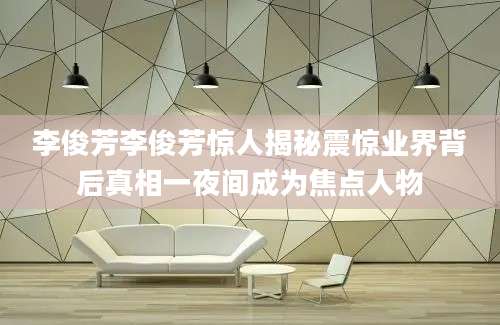 李俊芳李俊芳惊人揭秘震惊业界背后真相一夜间成为焦点人物