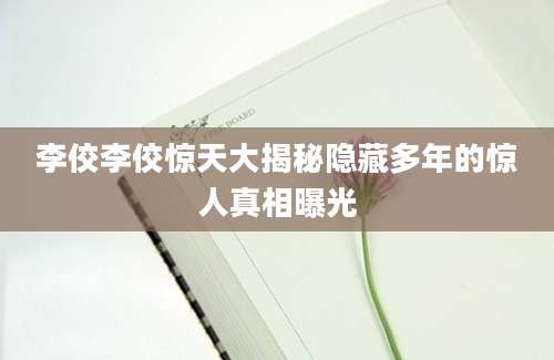 李佼李佼惊天大揭秘隐藏多年的惊人真相曝光