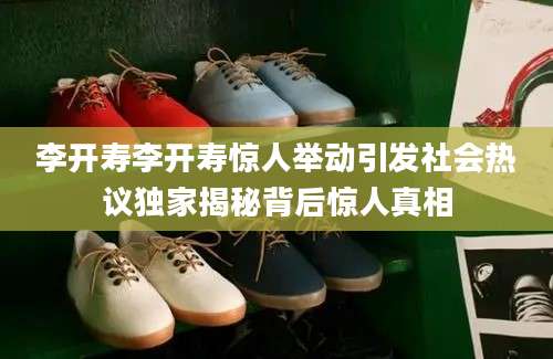 李开寿李开寿惊人举动引发社会热议独家揭秘背后惊人真相