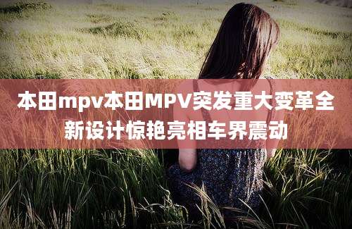 本田mpv本田MPV突发重大变革全新设计惊艳亮相车界震动