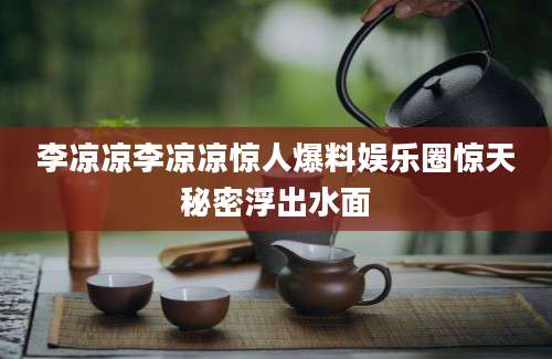 李凉凉李凉凉惊人爆料娱乐圈惊天秘密浮出水面