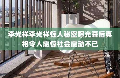 李光祥李光祥惊人秘密曝光幕后真相令人震惊社会震动不已