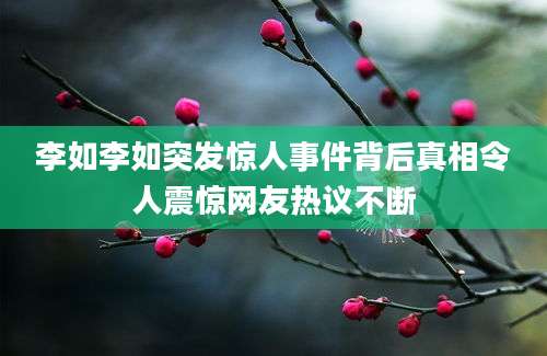 李如李如突发惊人事件背后真相令人震惊网友热议不断