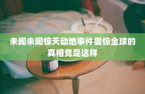 未闻未闻惊天动地事件震惊全球的真相竟是这样
