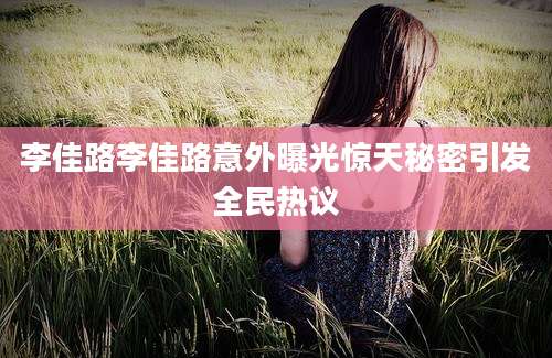 李佳路李佳路意外曝光惊天秘密引发全民热议