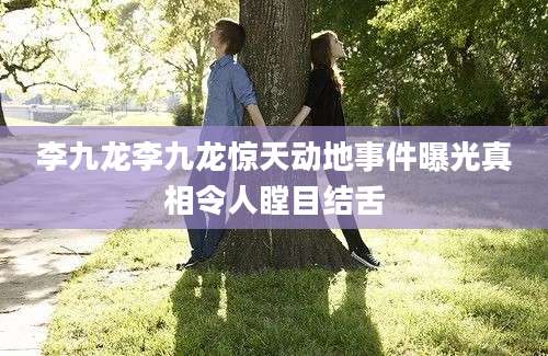 李九龙李九龙惊天动地事件曝光真相令人瞠目结舌
