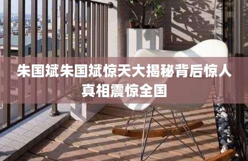 朱国斌朱国斌惊天大揭秘背后惊人真相震惊全国