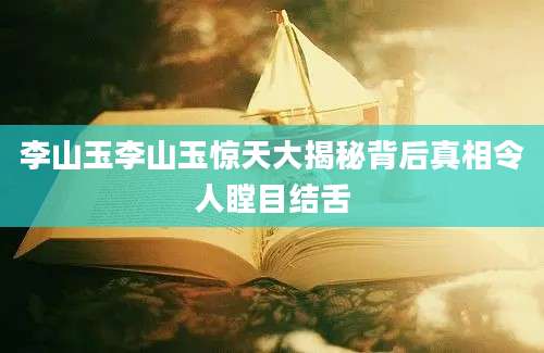 李山玉李山玉惊天大揭秘背后真相令人瞠目结舌
