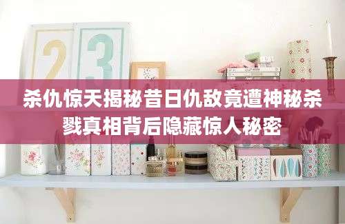 杀仇惊天揭秘昔日仇敌竟遭神秘杀戮真相背后隐藏惊人秘密