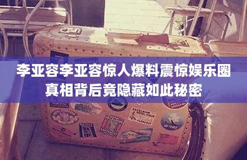 李亚容李亚容惊人爆料震惊娱乐圈真相背后竟隐藏如此秘密