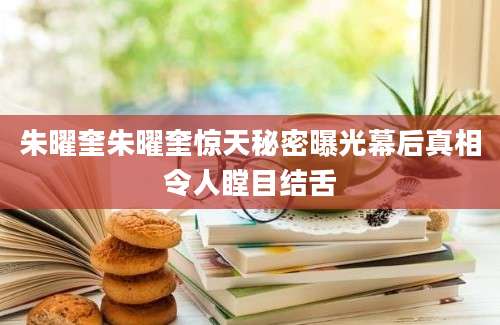 朱曜奎朱曜奎惊天秘密曝光幕后真相令人瞠目结舌