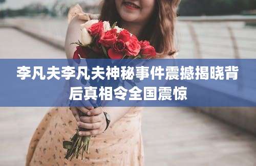 李凡夫李凡夫神秘事件震撼揭晓背后真相令全国震惊