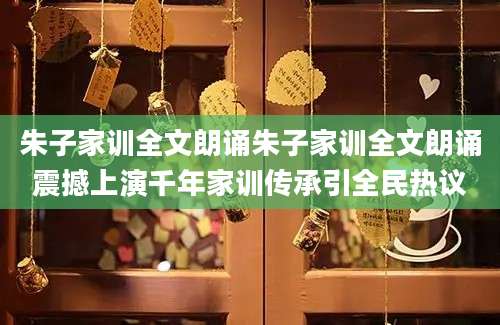 朱子家训全文朗诵朱子家训全文朗诵震撼上演千年家训传承引全民热议