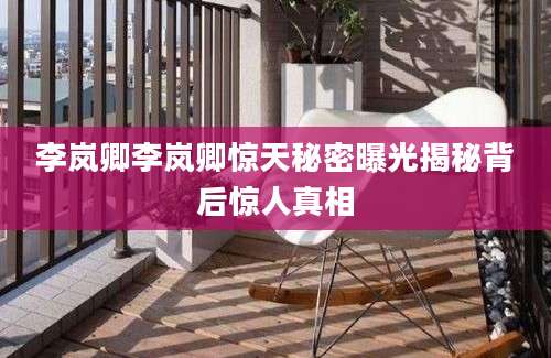 李岚卿李岚卿惊天秘密曝光揭秘背后惊人真相