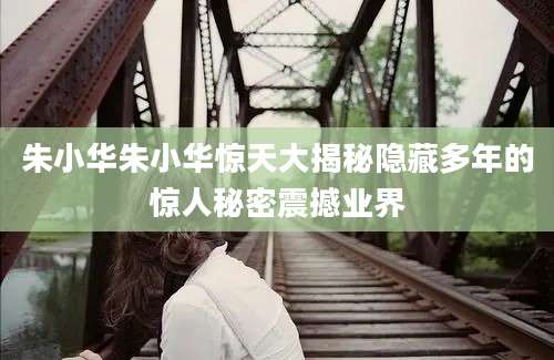 朱小华朱小华惊天大揭秘隐藏多年的惊人秘密震撼业界