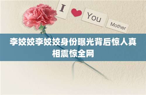 李姣姣李姣姣身份曝光背后惊人真相震惊全网