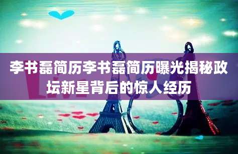 李书磊简历李书磊简历曝光揭秘政坛新星背后的惊人经历