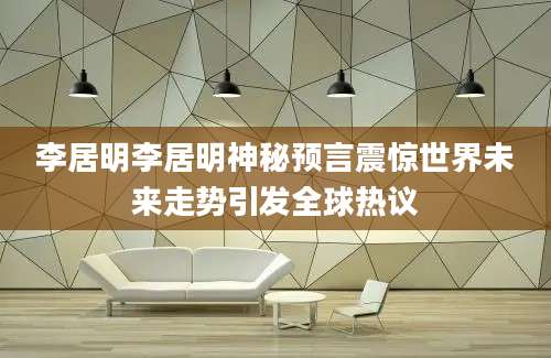 李居明李居明神秘预言震惊世界未来走势引发全球热议