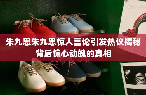 朱九思朱九思惊人言论引发热议揭秘背后惊心动魄的真相