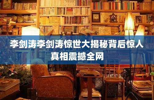 李剑涛李剑涛惊世大揭秘背后惊人真相震撼全网
