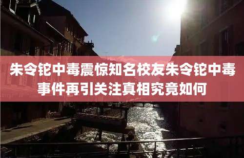 朱令铊中毒震惊知名校友朱令铊中毒事件再引关注真相究竟如何