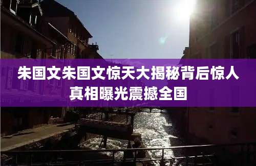 朱国文朱国文惊天大揭秘背后惊人真相曝光震撼全国