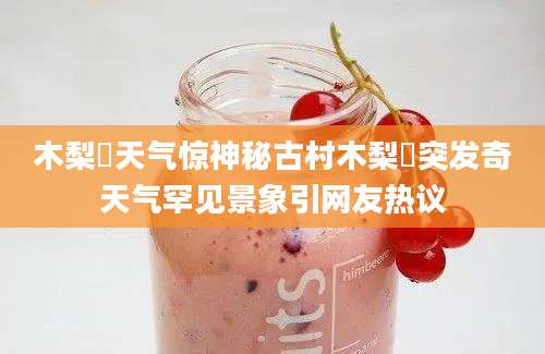 木梨硔天气惊神秘古村木梨硔突发奇天气罕见景象引网友热议
