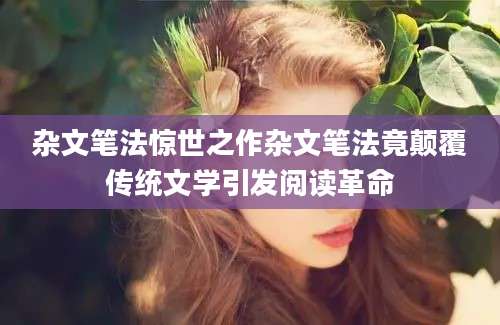 杂文笔法惊世之作杂文笔法竟颠覆传统文学引发阅读革命