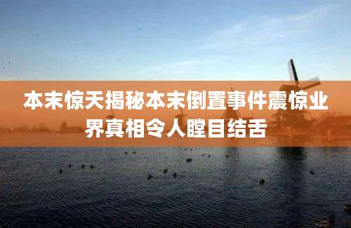 本末惊天揭秘本末倒置事件震惊业界真相令人瞠目结舌