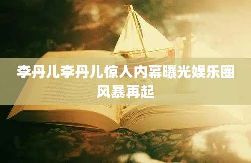 李丹儿李丹儿惊人内幕曝光娱乐圈风暴再起