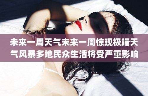 未来一周天气未来一周惊现极端天气风暴多地民众生活将受严重影响