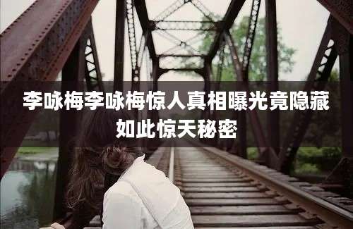 李咏梅李咏梅惊人真相曝光竟隐藏如此惊天秘密