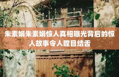 朱素娟朱素娟惊人真相曝光背后的惊人故事令人瞠目结舌