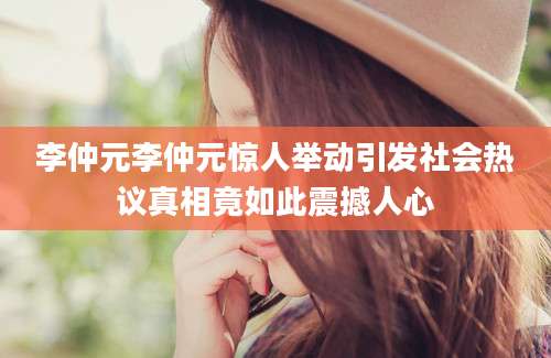 李仲元李仲元惊人举动引发社会热议真相竟如此震撼人心