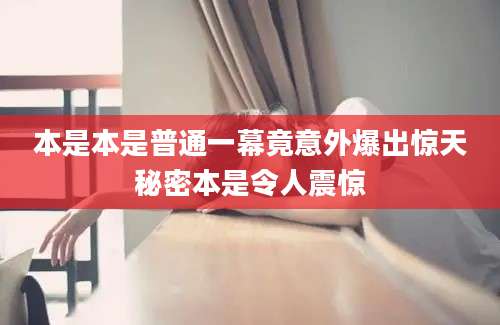 本是本是普通一幕竟意外爆出惊天秘密本是令人震惊