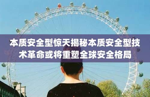 本质安全型惊天揭秘本质安全型技术革命或将重塑全球安全格局