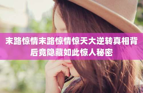 末路惊情末路惊情惊天大逆转真相背后竟隐藏如此惊人秘密