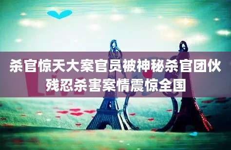 杀官惊天大案官员被神秘杀官团伙残忍杀害案情震惊全国